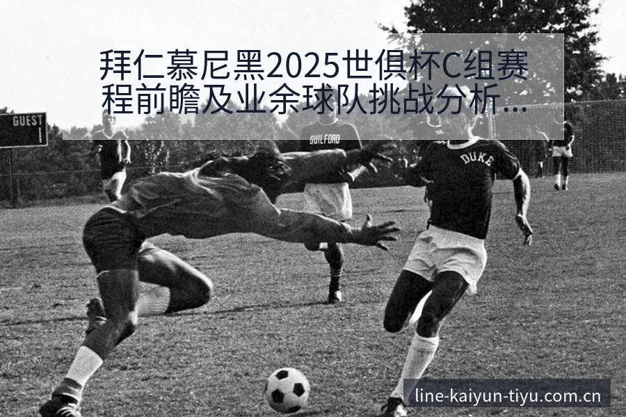 拜仁慕尼黑2025世俱杯C组赛程前瞻及业余球队挑战分析历 - 开云体育