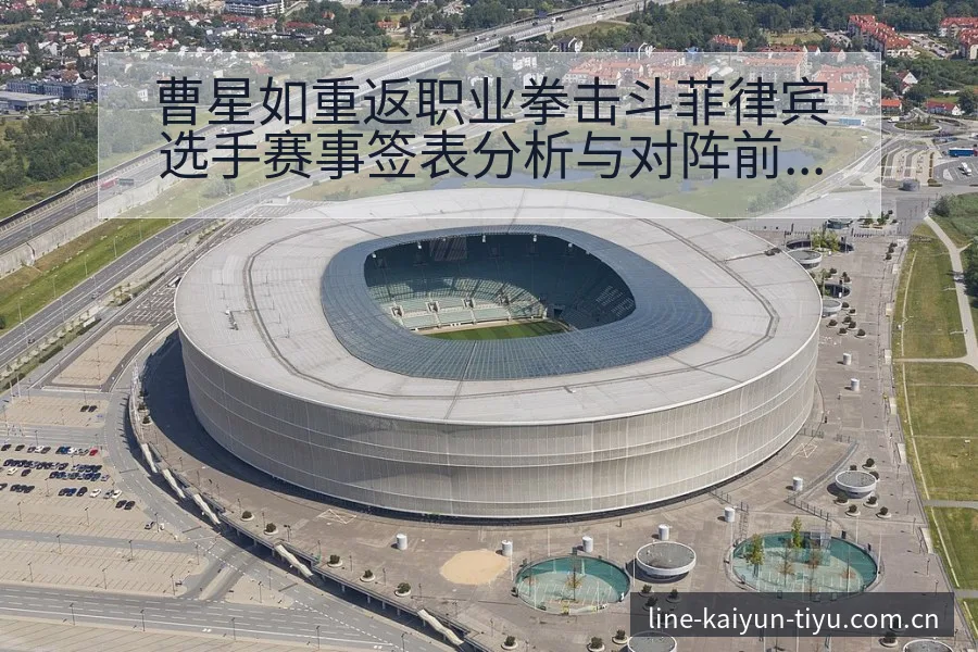 曹星如重返职业拳击斗菲律宾选手赛事签表分析与对阵前景观察 - 开云体育