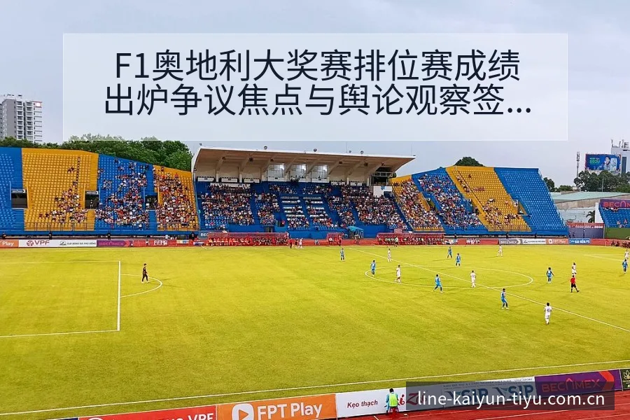 F1奥地利大奖赛排位赛成绩出炉争议焦点与舆论观察签表分析 - 开云体育