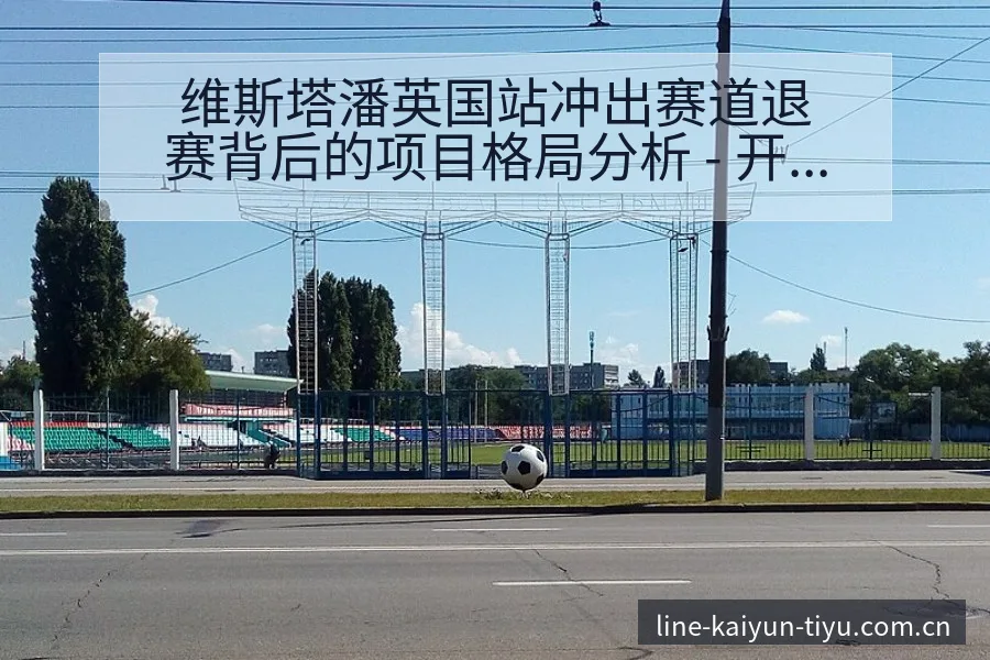 维斯塔潘英国站冲出赛道退赛背后的项目格局分析 - 开云体育